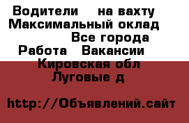 Водители BC на вахту. › Максимальный оклад ­ 79 200 - Все города Работа » Вакансии   . Кировская обл.,Луговые д.